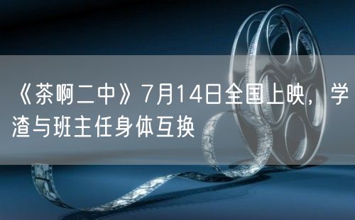 《茶啊二中》7月14日全国上映，学渣与班主任身体互换