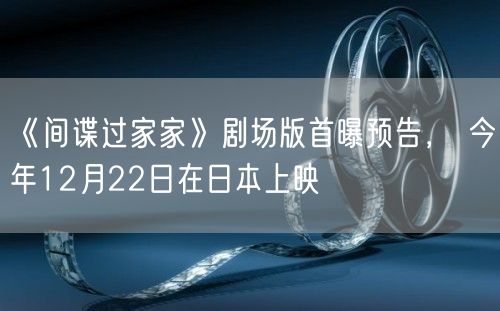 《间谍过家家》剧场版首曝预告， 今年12月22日在日本上映