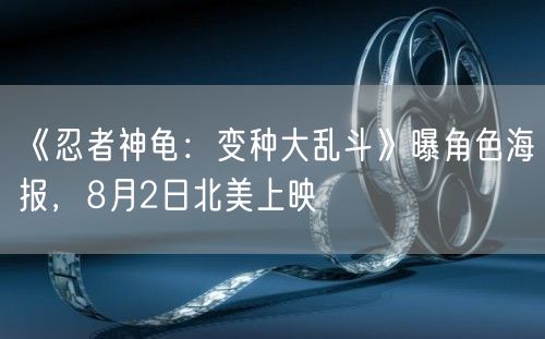 《忍者神龟：变种大乱斗》曝角色海报，8月2日北美上映