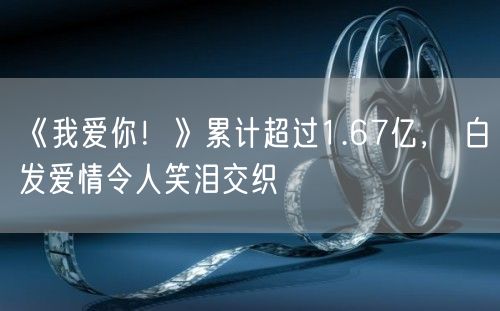 《我爱你！》累计超过1.67亿， 白发爱情令人笑泪交织