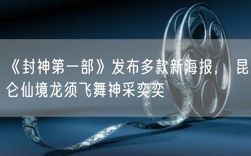 《封神第一部》发布多款新海报， 昆仑仙境龙须飞舞神采奕奕