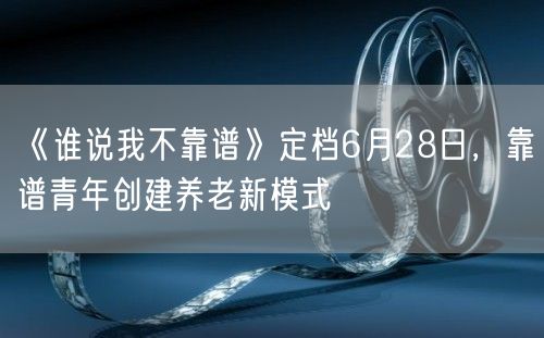 《谁说我不靠谱》定档6月28日，靠谱青年创建养老新模式