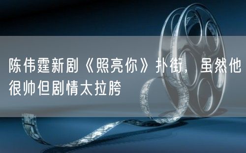 陈伟霆新剧《照亮你》扑街，虽然他很帅但剧情太拉胯