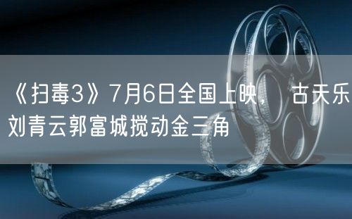 《扫毒3》7月6日全国上映， 古天乐刘青云郭富城搅动金三角