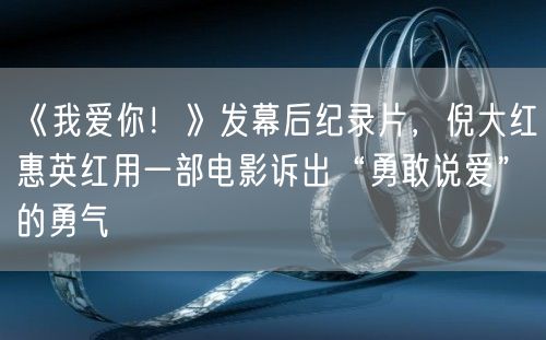 《我爱你！》发幕后纪录片，倪大红惠英红用一部电影诉出“勇敢说爱”的勇气 