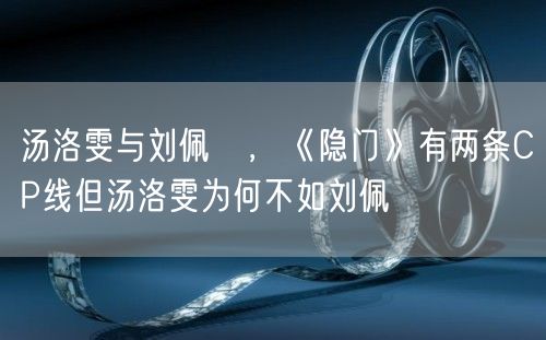 汤洛雯与刘佩玥，《隐门》有两条CP线但汤洛雯为何不如刘佩玥