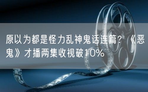 原以为都是怪力乱神鬼话连篇？《恶鬼》才播两集收视破10%