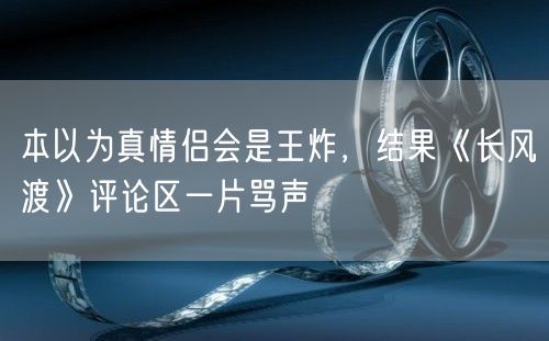 本以为真情侣会是王炸，结果《长风渡》评论区一片骂声