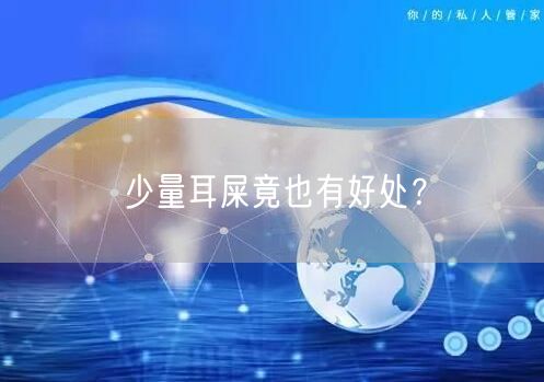 少量耳屎竟也有好处？